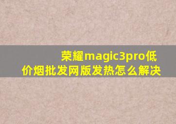 荣耀magic3pro(低价烟批发网)版发热怎么解决