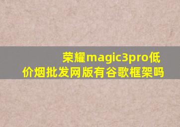 荣耀magic3pro(低价烟批发网)版有谷歌框架吗