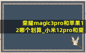 荣耀magic3pro和苹果12哪个划算_小米12pro和荣耀magic3pro