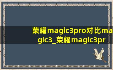 荣耀magic3pro对比magic3_荣耀magic3pro对比magic3(低价烟批发网)版