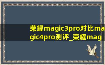 荣耀magic3pro对比magic4pro测评_荣耀magic3pro对比magic4pro视频