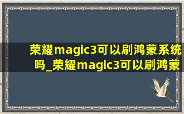 荣耀magic3可以刷鸿蒙系统吗_荣耀magic3可以刷鸿蒙系统