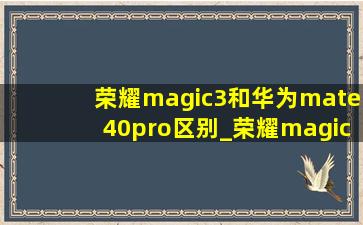 荣耀magic3和华为mate40pro区别_荣耀magic3和华为mate40pro哪个好