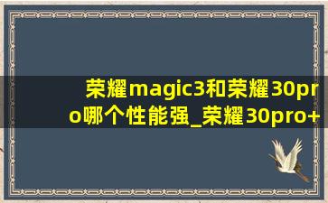 荣耀magic3和荣耀30pro哪个性能强_荣耀30pro+和荣耀magic3哪个好