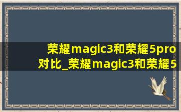 荣耀magic3和荣耀5pro对比_荣耀magic3和荣耀5pro