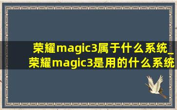 荣耀magic3属于什么系统_荣耀magic3是用的什么系统呢