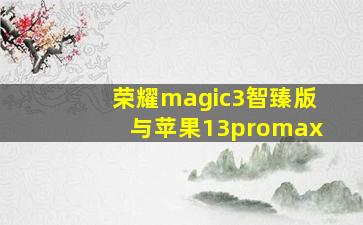 荣耀magic3智臻版与苹果13promax