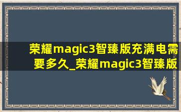 荣耀magic3智臻版充满电需要多久_荣耀magic3智臻版升级鸿蒙