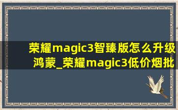 荣耀magic3智臻版怎么升级鸿蒙_荣耀magic3(低价烟批发网)版怎么省电