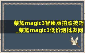 荣耀magic3智臻版拍照技巧_荣耀magic3(低价烟批发网)版拍照功能