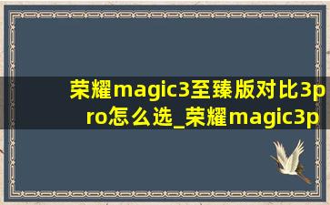 荣耀magic3至臻版对比3pro怎么选_荣耀magic3pro至臻版发热怎么解决