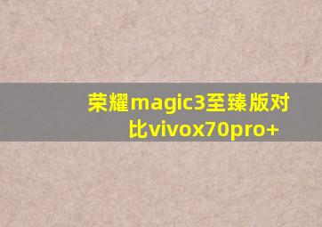 荣耀magic3至臻版对比vivox70pro+