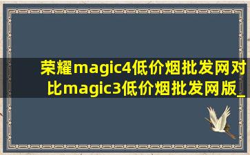 荣耀magic4(低价烟批发网)对比magic3(低价烟批发网)版_荣耀magic4(低价烟批发网)对比magic3(低价烟批发网)