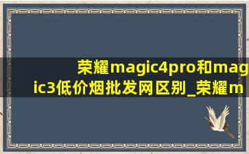 荣耀magic4pro和magic3(低价烟批发网)区别_荣耀magic4pro和magic3(低价烟批发网)版区别