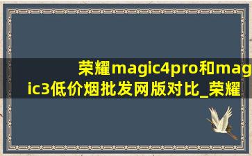 荣耀magic4pro和magic3(低价烟批发网)版对比_荣耀magic4pro和荣耀magic3(低价烟批发网)版