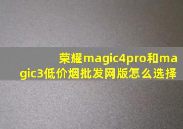 荣耀magic4pro和magic3(低价烟批发网)版怎么选择