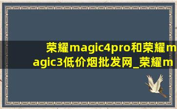 荣耀magic4pro和荣耀magic3(低价烟批发网)_荣耀magic4pro和荣耀magic3(低价烟批发网)版