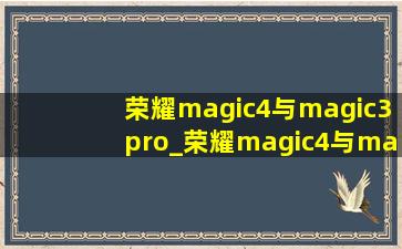 荣耀magic4与magic3pro_荣耀magic4与magic3pro参数对比