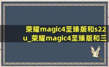 荣耀magic4至臻版和s22u_荣耀magic4至臻版和三星s22ultra