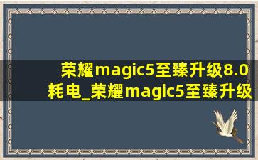 荣耀magic5至臻升级8.0耗电_荣耀magic5至臻升级8.0耗电快