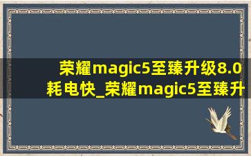 荣耀magic5至臻升级8.0耗电快_荣耀magic5至臻升级8.0耗电快吗