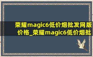 荣耀magic6(低价烟批发网)版价格_荣耀magic6(低价烟批发网)版价格(低价烟批发网)消息