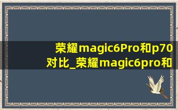 荣耀magic6Pro和p70对比_荣耀magic6pro和p70pro