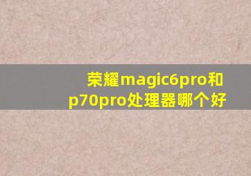 荣耀magic6pro和p70pro处理器哪个好