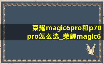 荣耀magic6pro和p70pro怎么选_荣耀magic6pro和p70pro续航对比