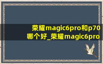 荣耀magic6pro和p70哪个好_荣耀magic6pro和p70哪个拍照好