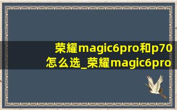 荣耀magic6pro和p70怎么选_荣耀magic6pro和p70pro续航对比