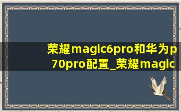 荣耀magic6pro和华为p70pro配置_荣耀magic6pro和华为p70Pro配置对比