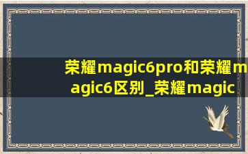 荣耀magic6pro和荣耀magic6区别_荣耀magic6pro和荣耀magic6区别屏幕