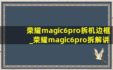 荣耀magic6pro拆机边框_荣耀magic6pro拆解讲解