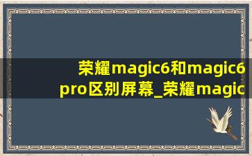 荣耀magic6和magic6pro区别屏幕_荣耀magic6和magic6pro区别大不大