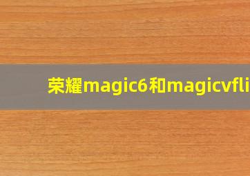 荣耀magic6和magicvflip