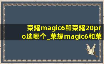 荣耀magic6和荣耀20pro选哪个_荣耀magic6和荣耀20pro对比照相