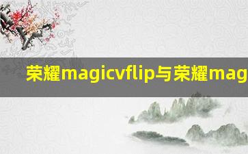 荣耀magicvflip与荣耀magicv3