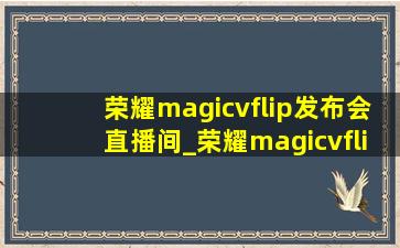 荣耀magicvflip发布会直播间_荣耀magicvflip发布会