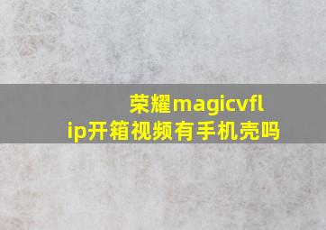 荣耀magicvflip开箱视频有手机壳吗