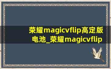 荣耀magicvflip高定版电池_荣耀magicvflip高定款系列哪里买