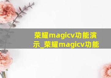 荣耀magicv功能演示_荣耀magicv功能