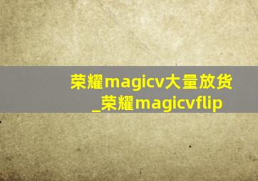 荣耀magicv大量放货_荣耀magicvflip