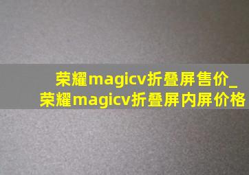 荣耀magicv折叠屏售价_荣耀magicv折叠屏内屏价格