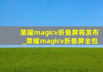 荣耀magicv折叠屏将发布_荣耀magicv折叠屏全包