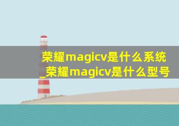 荣耀magicv是什么系统_荣耀magicv是什么型号