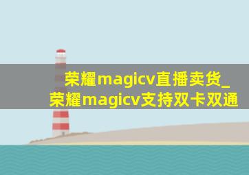 荣耀magicv直播卖货_荣耀magicv支持双卡双通