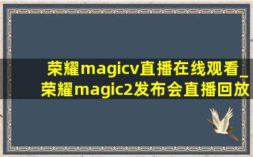 荣耀magicv直播在线观看_荣耀magic2发布会直播回放完整版