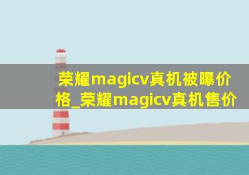 荣耀magicv真机被曝价格_荣耀magicv真机售价