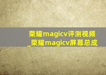 荣耀magicv评测视频_荣耀magicv屏幕总成